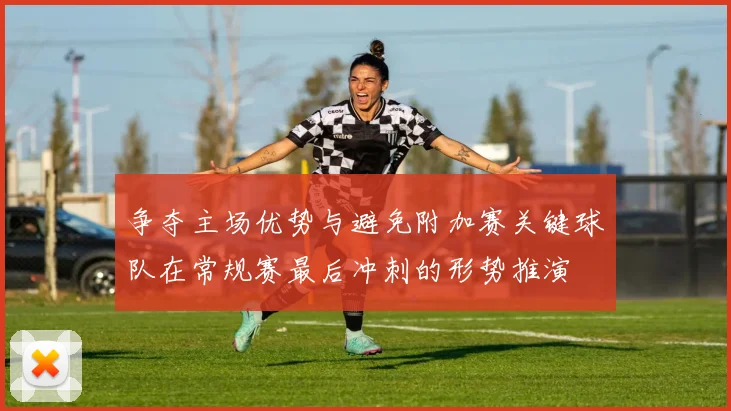 争夺主场优势与避免附加赛关键球队在常规赛最后冲刺的形势推演